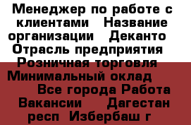 Менеджер по работе с клиентами › Название организации ­ Деканто › Отрасль предприятия ­ Розничная торговля › Минимальный оклад ­ 25 000 - Все города Работа » Вакансии   . Дагестан респ.,Избербаш г.